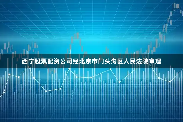 西宁股票配资公司经北京市门头沟区人民法院审理