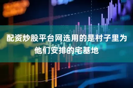 配资炒股平台网选用的是村子里为他们安排的宅基地