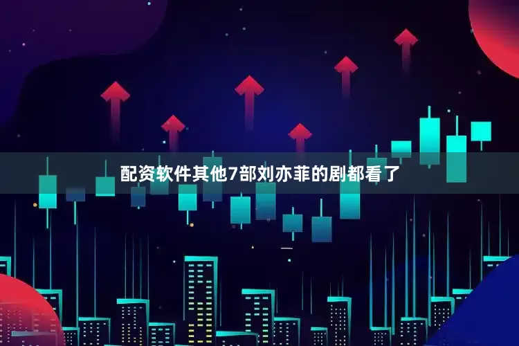 配资软件其他7部刘亦菲的剧都看了