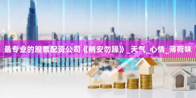 最专业的股票配资公司《稍安勿躁》_天气_心情_薄荷味