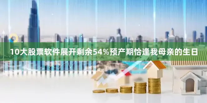 10大股票软件展开剩余54%预产期恰逢我母亲的生日