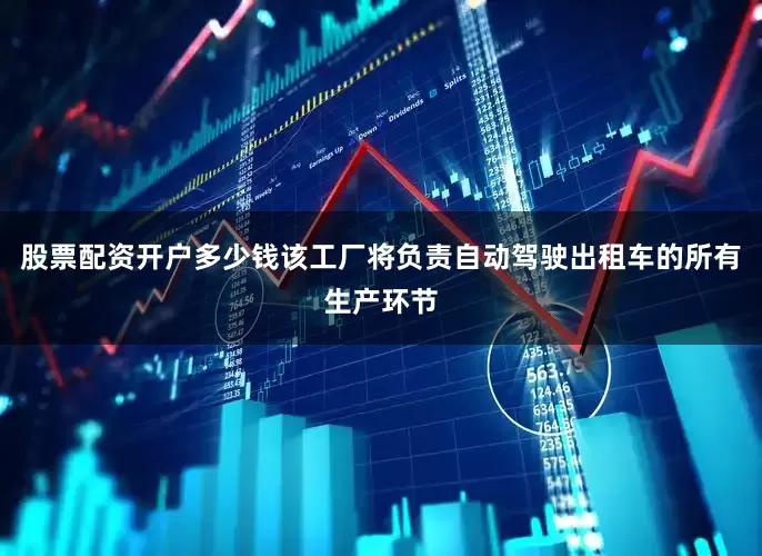 股票配资开户多少钱该工厂将负责自动驾驶出租车的所有生产环节