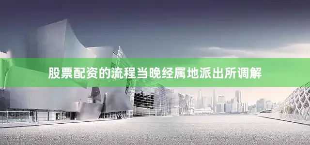 股票配资的流程当晚经属地派出所调解