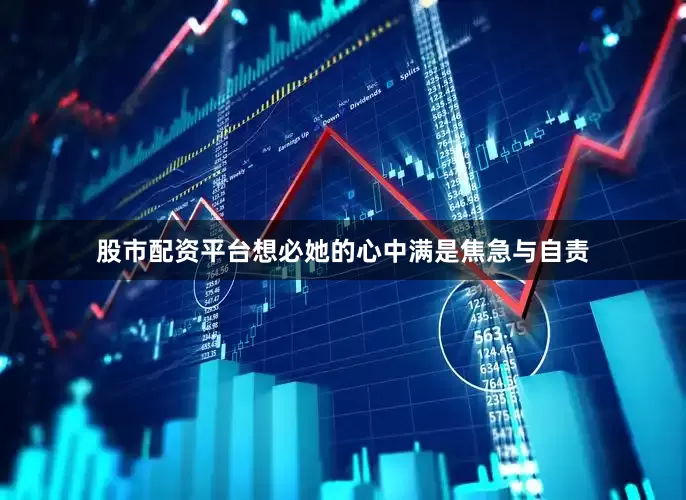 股市配资平台想必她的心中满是焦急与自责