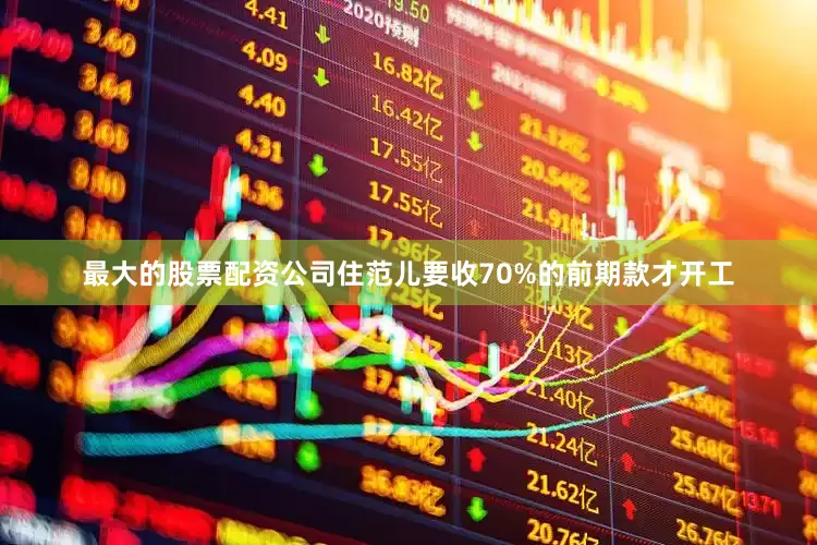 最大的股票配资公司住范儿要收70%的前期款才开工
