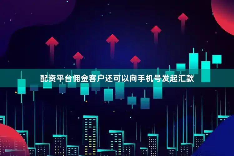 配资平台佣金客户还可以向手机号发起汇款