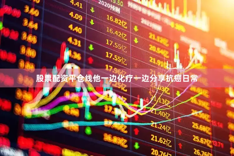 股票配资平仓线他一边化疗一边分享抗癌日常
