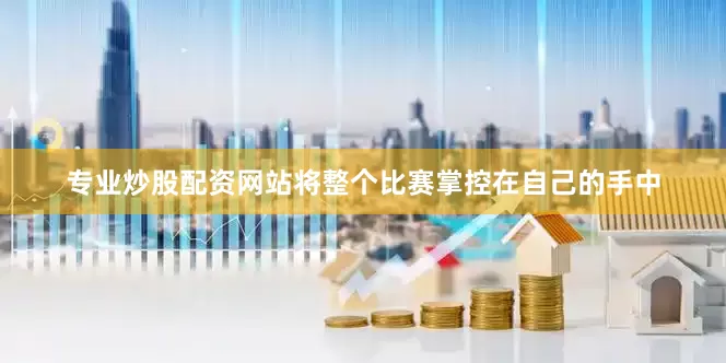 专业炒股配资网站将整个比赛掌控在自己的手中