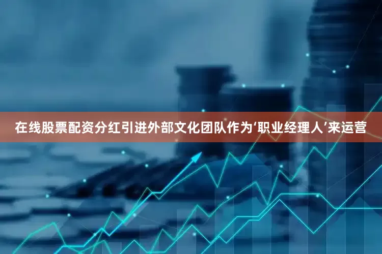 在线股票配资分红引进外部文化团队作为‘职业经理人’来运营