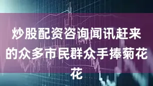 炒股配资咨询闻讯赶来的众多市民群众手捧菊花