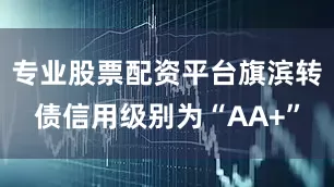 专业股票配资平台旗滨转债信用级别为“AA+”