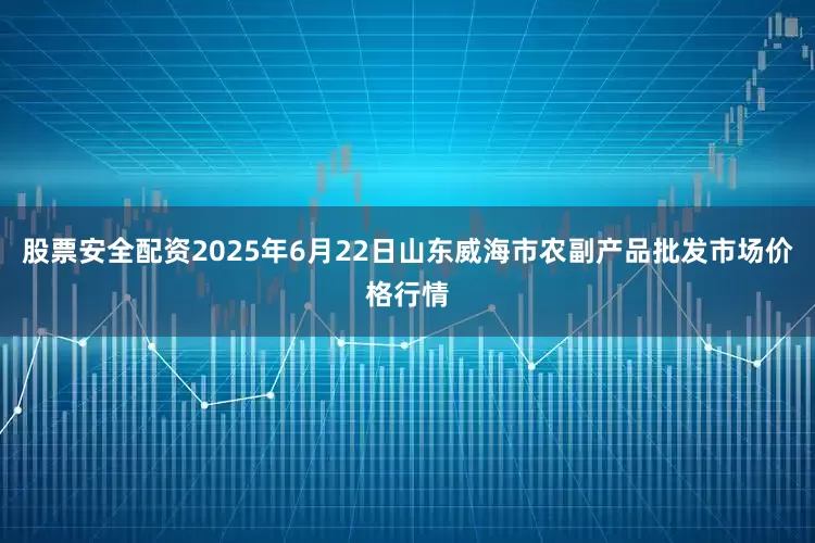 股票安全配资2025年6月22日山东威海市农副产品批发市场价格行情