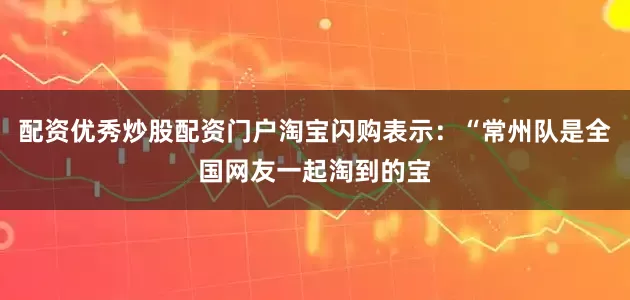 配资优秀炒股配资门户淘宝闪购表示：“常州队是全国网友一起淘到的宝