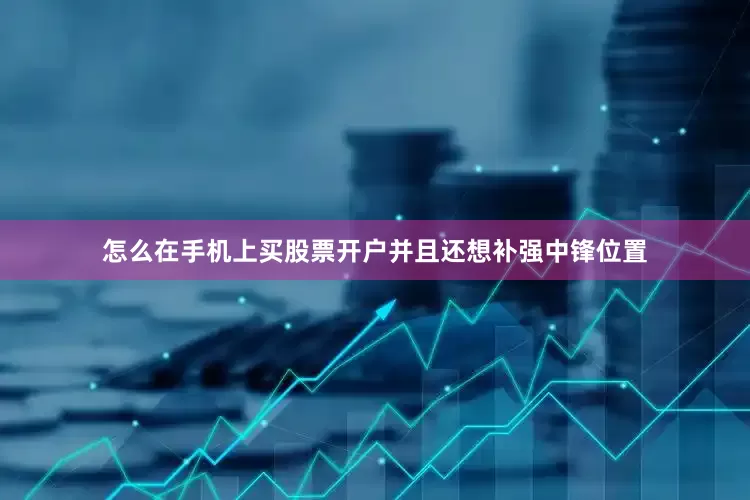 怎么在手机上买股票开户并且还想补强中锋位置