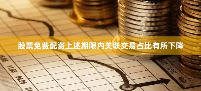 股票免费配资上述期限内关联交易占比有所下降