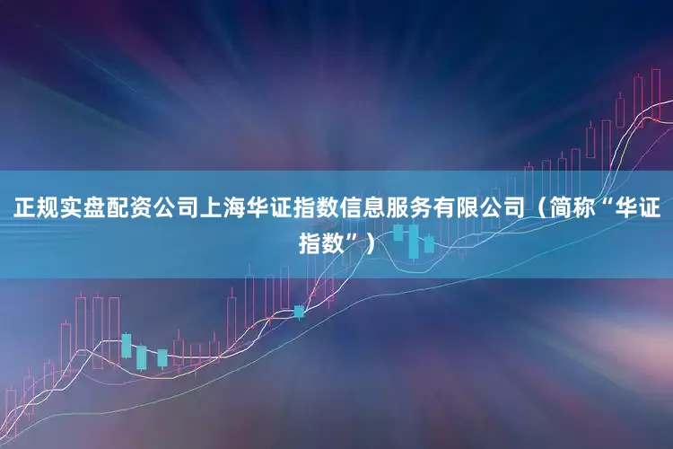 正规实盘配资公司上海华证指数信息服务有限公司（简称“华证指数”）