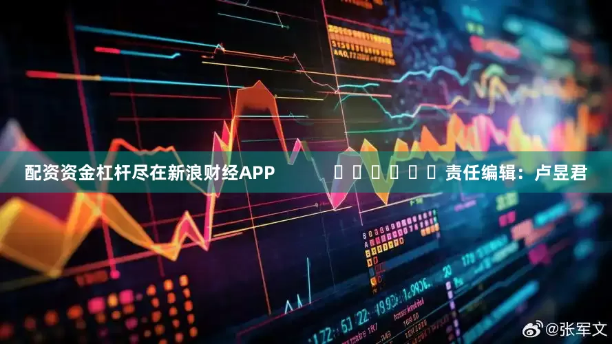 配资资金杠杆尽在新浪财经APP            						责任编辑：卢昱君