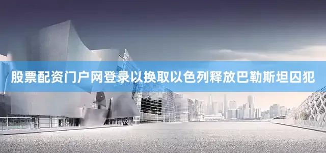 股票配资门户网登录以换取以色列释放巴勒斯坦囚犯