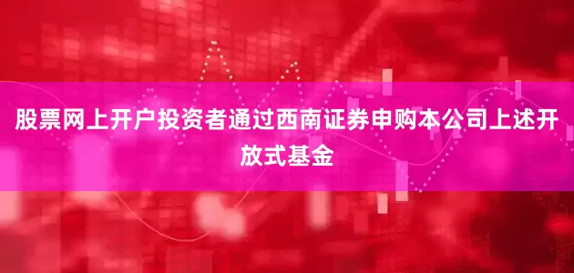 股票网上开户投资者通过西南证券申购本公司上述开放式基金
