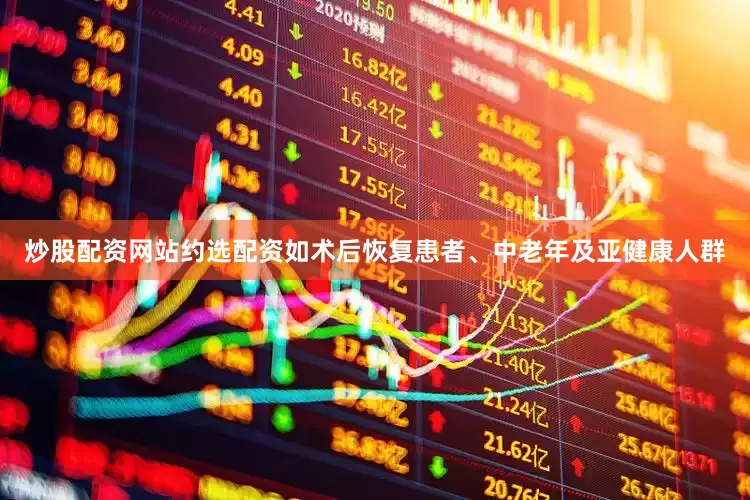 炒股配资网站约选配资如术后恢复患者、中老年及亚健康人群