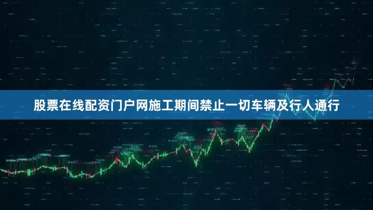 股票在线配资门户网施工期间禁止一切车辆及行人通行