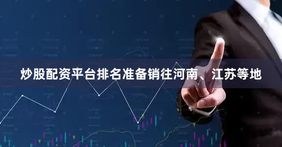 炒股配资平台排名准备销往河南、江苏等地