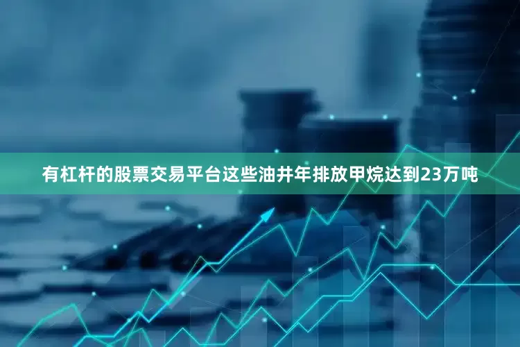有杠杆的股票交易平台这些油井年排放甲烷达到23万吨