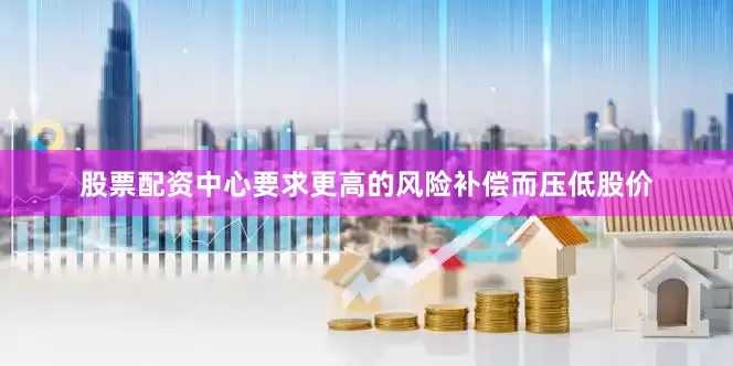 股票配资中心要求更高的风险补偿而压低股价