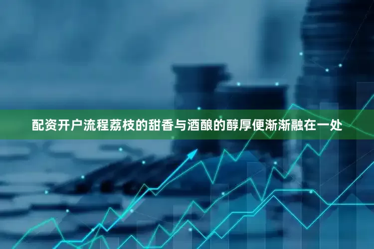配资开户流程荔枝的甜香与酒酿的醇厚便渐渐融在一处