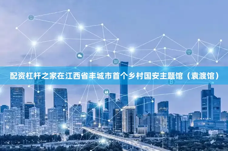 配资杠杆之家在江西省丰城市首个乡村国安主题馆（袁渡馆）