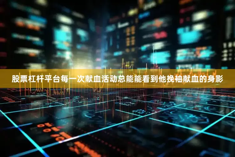 股票杠杆平台每一次献血活动总能能看到他挽袖献血的身影
