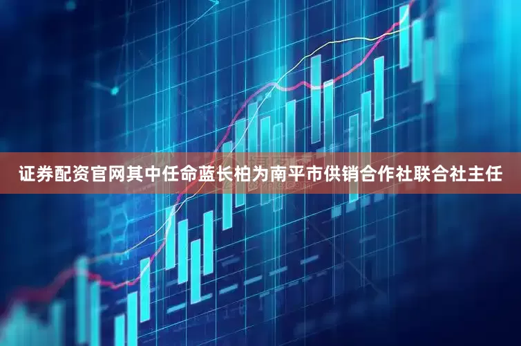证券配资官网其中任命蓝长柏为南平市供销合作社联合社主任