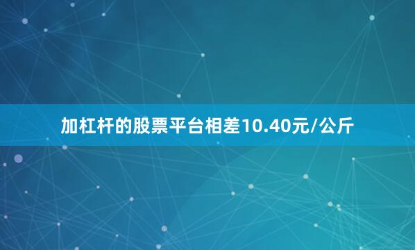 加杠杆的股票平台相差10.40元/公斤