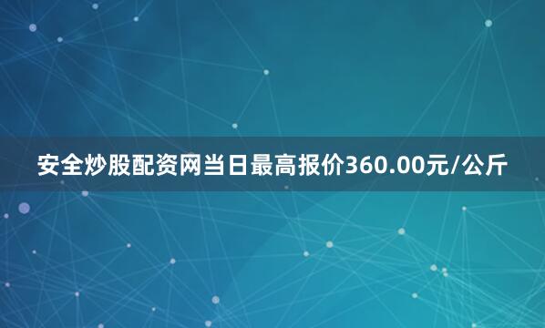 安全炒股配资网当日最高报价360.00元/公斤
