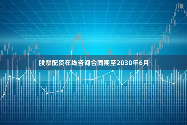 股票配资在线咨询合同期至2030年6月