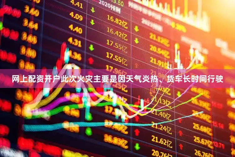 网上配资开户此次火灾主要是因天气炎热、货车长时间行驶