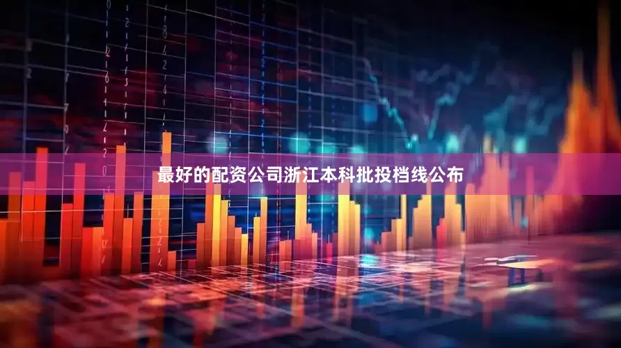 最好的配资公司浙江本科批投档线公布
