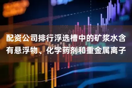 配资公司排行浮选槽中的矿浆水含有悬浮物、化学药剂和重金属离子