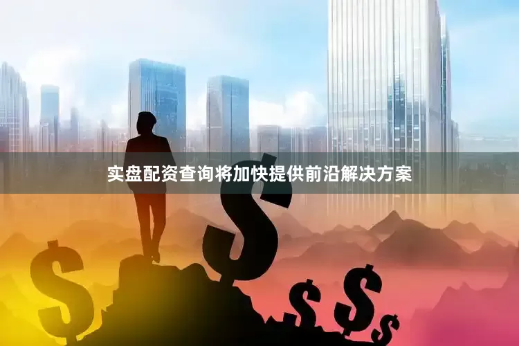 实盘配资查询将加快提供前沿解决方案