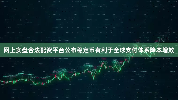 网上实盘合法配资平台公布稳定币有利于全球支付体系降本增效