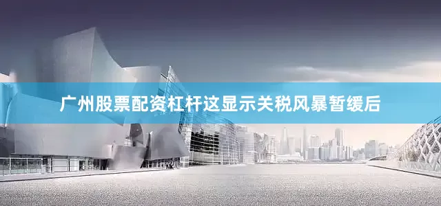 广州股票配资杠杆这显示关税风暴暂缓后