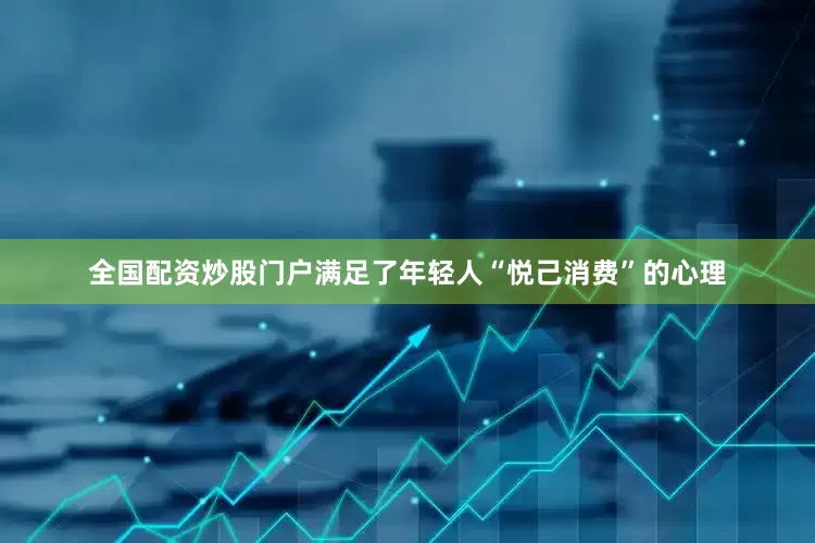 全国配资炒股门户满足了年轻人“悦己消费”的心理