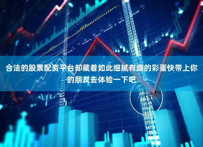 合法的股票配资平台却藏着如此细腻有趣的彩蛋快带上你的朋友去体验一下吧
