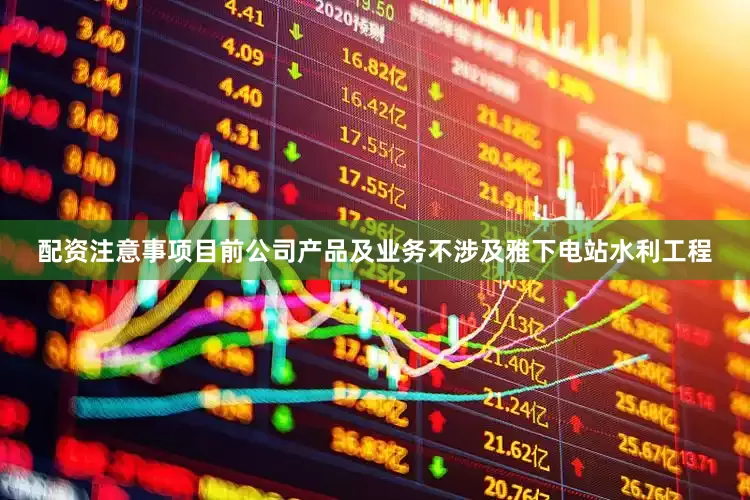 配资注意事项目前公司产品及业务不涉及雅下电站水利工程