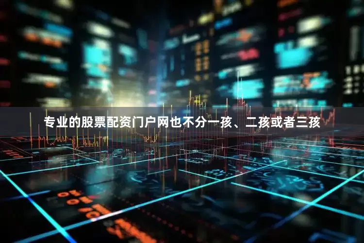 专业的股票配资门户网也不分一孩、二孩或者三孩