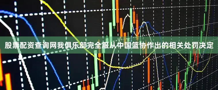 股票配资查询网我俱乐部完全服从中国篮协作出的相关处罚决定