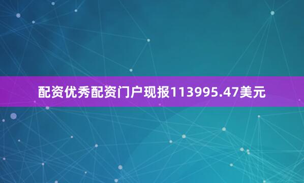 配资优秀配资门户现报113995.47美元