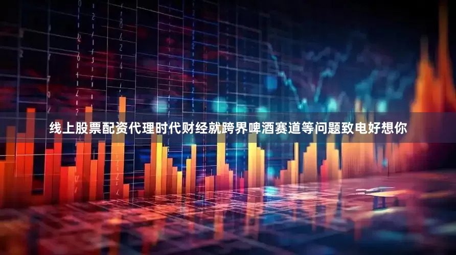 线上股票配资代理时代财经就跨界啤酒赛道等问题致电好想你