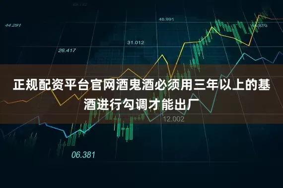 正规配资平台官网酒鬼酒必须用三年以上的基酒进行勾调才能出厂