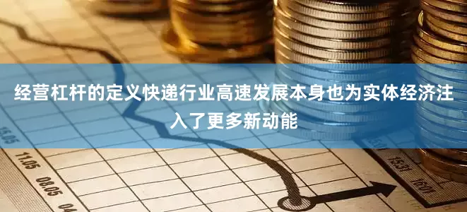 经营杠杆的定义快递行业高速发展本身也为实体经济注入了更多新动能